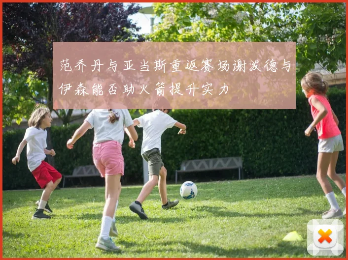 范乔丹与亚当斯重返赛场谢泼德与伊森能否助火箭提升实力