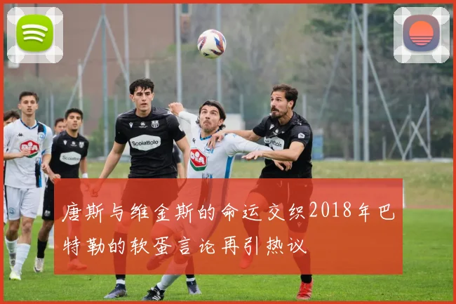 唐斯与维金斯的命运交织2018年巴特勒的软蛋言论再引热议