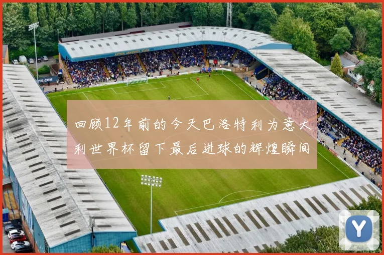回顾12年前的今天巴洛特利为意大利世界杯留下最后进球的辉煌瞬间