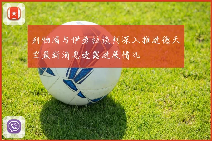 利物浦与伊劳拉谈判深入推进德天空最新消息透露进展情况