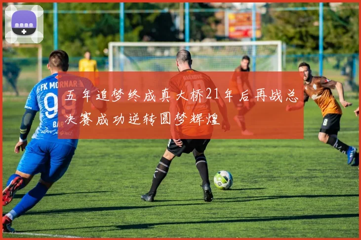 五年追梦终成真大桥21年后再战总决赛成功逆转圆梦辉煌