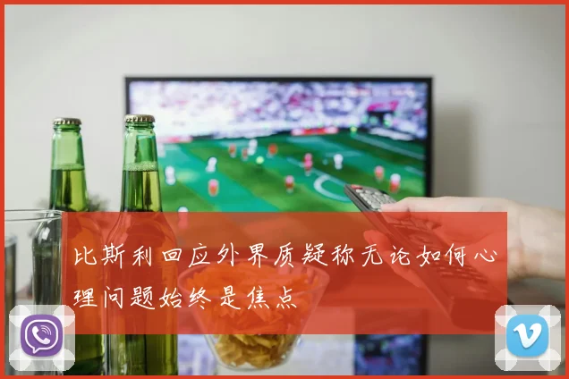 比斯利回应外界质疑称无论如何心理问题始终是焦点