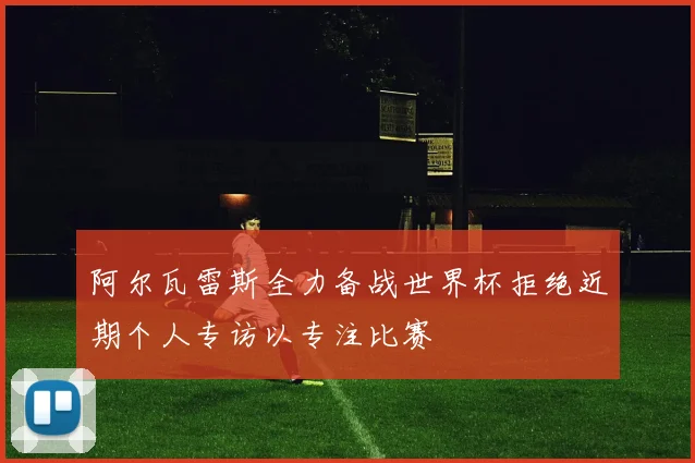 阿尔瓦雷斯全力备战世界杯拒绝近期个人专访以专注比赛