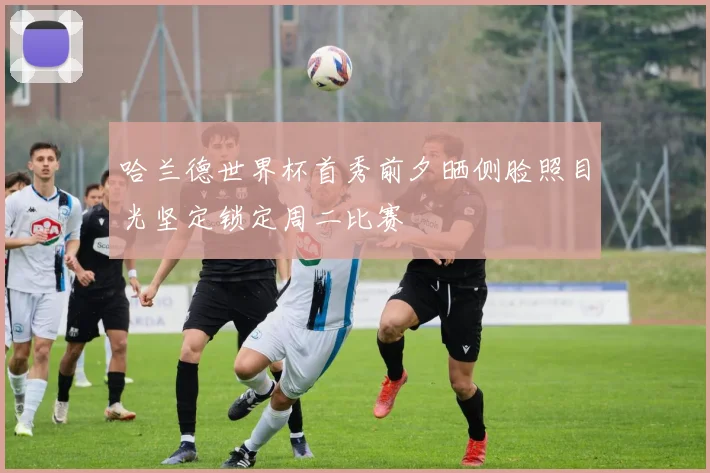 哈兰德世界杯首秀前夕晒侧脸照目光坚定锁定周二比赛