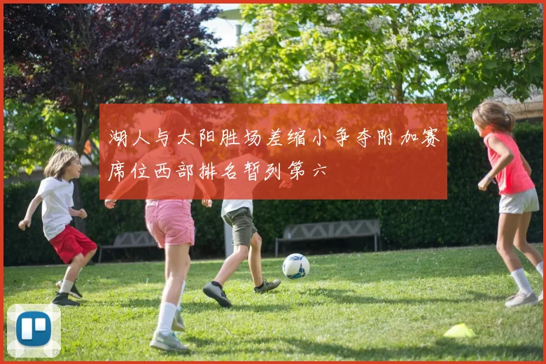 湖人与太阳胜场差缩小争夺附加赛席位西部排名暂列第六