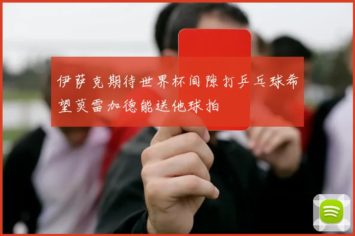 伊萨克期待世界杯间隙打乒乓球希望莫雷加德能送他球拍