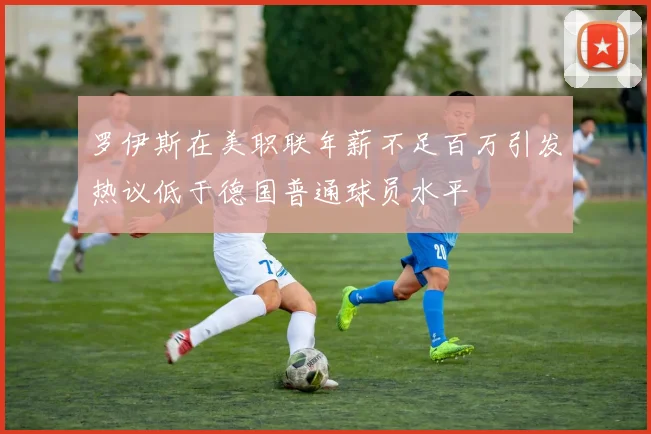 罗伊斯在美职联年薪不足百万引发热议低于德国普通球员水平