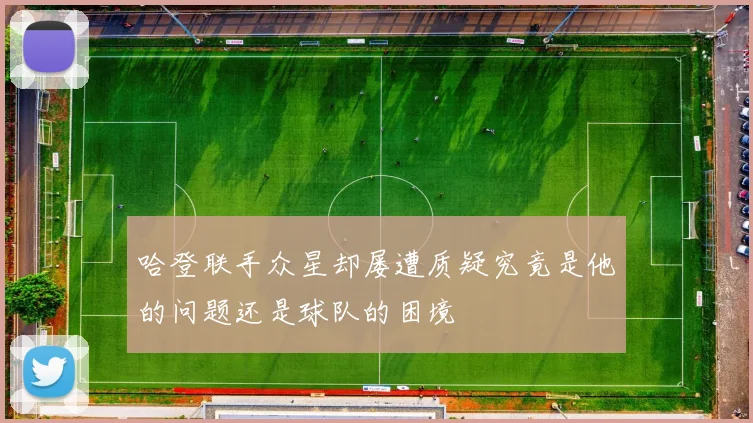 哈登联手众星却屡遭质疑究竟是他的问题还是球队的困境