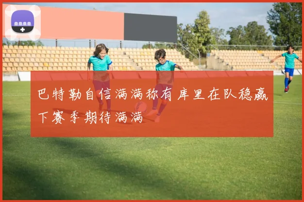 巴特勒自信满满称有库里在队稳赢下赛季期待满满