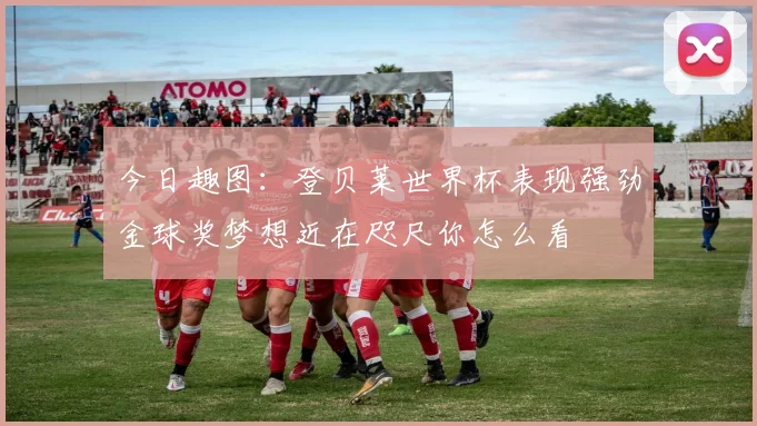 今日趣图：登贝莱世界杯表现强劲金球奖梦想近在咫尺你怎么看
