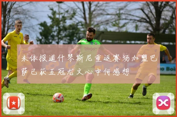 米体报道什琴斯尼重返赛场加盟巴萨已获五冠尤文心中何感想