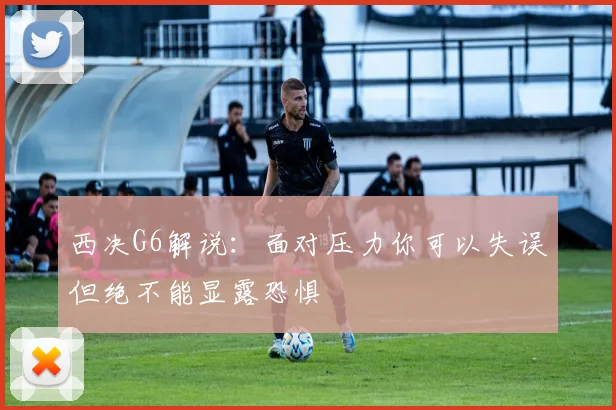 西决G6解说：面对压力你可以失误但绝不能显露恐惧