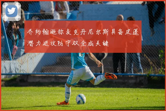 乔约翰逊称麦克丹尼尔斯具备皮蓬潜力进攻防守双全成关键