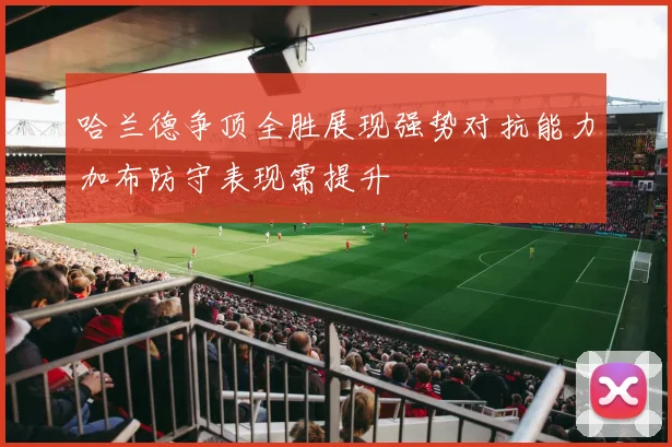 哈兰德争顶全胜展现强势对抗能力加布防守表现需提升