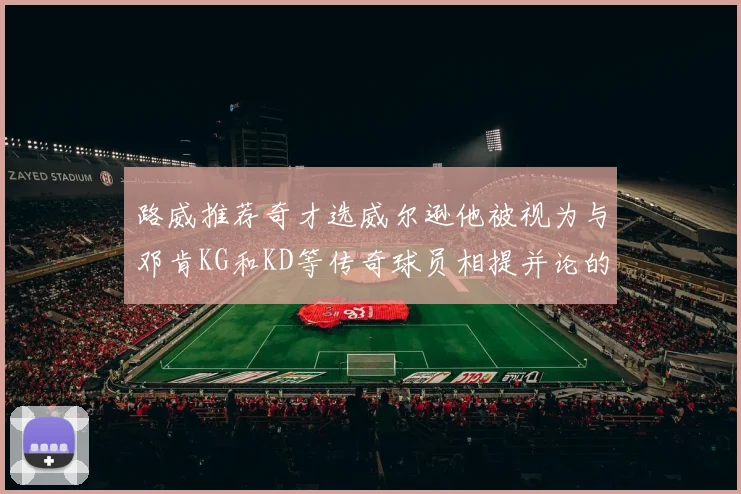 路威推荐奇才选威尔逊他被视为与邓肯KG和KD等传奇球员相提并论的未来之星