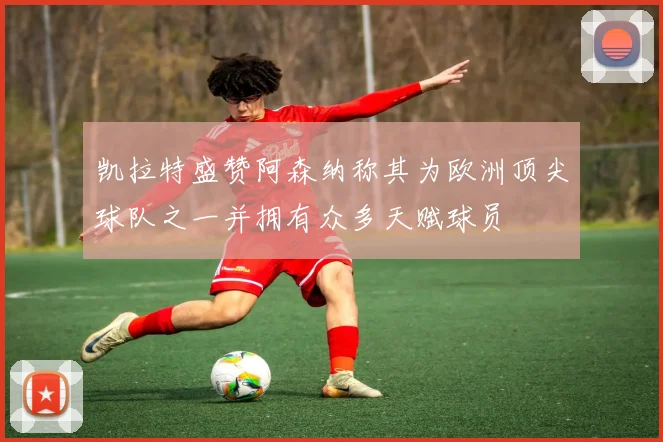 凯拉特盛赞阿森纳称其为欧洲顶尖球队之一并拥有众多天赋球员