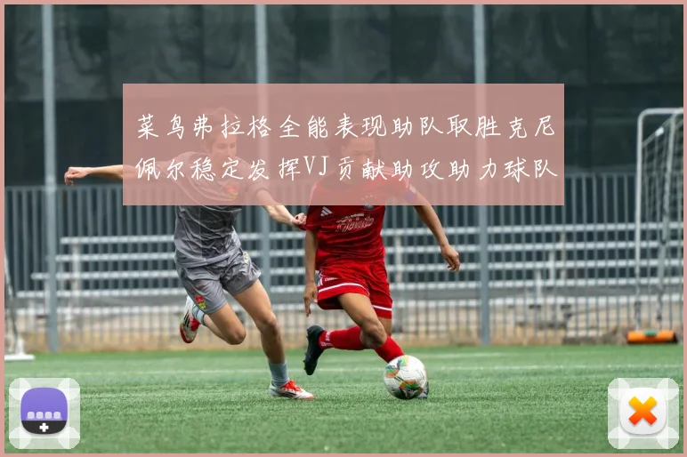 菜鸟弗拉格全能表现助队取胜克尼佩尔稳定发挥VJ贡献助攻助力球队进攻