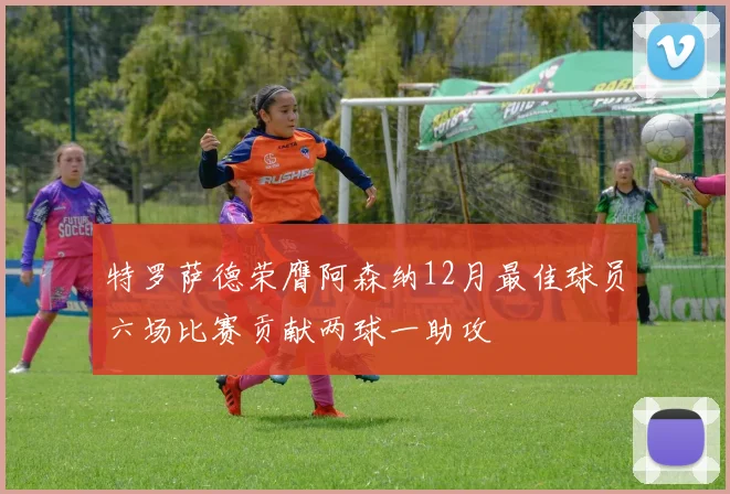 特罗萨德荣膺阿森纳12月最佳球员六场比赛贡献两球一助攻