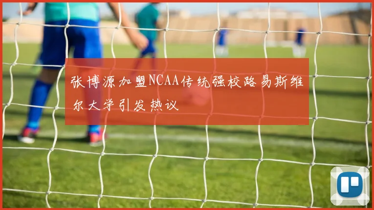 张博源加盟NCAA传统强校路易斯维尔大学引发热议
