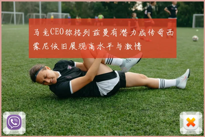 马竞CEO称格列兹曼有潜力成传奇西蒙尼依旧展现高水平与激情