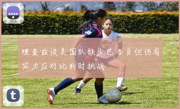 理查兹谈美国队缺少巴洛贡但仍有实力应对比利时挑战