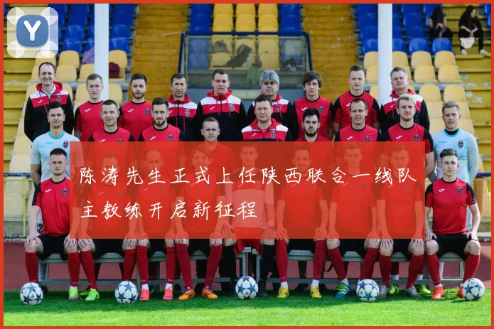 陈涛先生正式上任陕西联合一线队主教练开启新征程