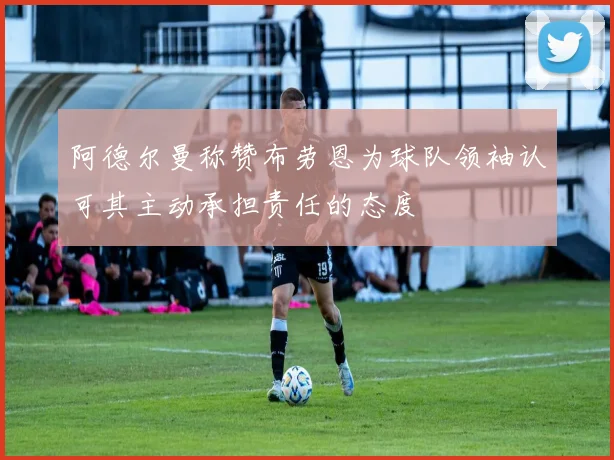 阿德尔曼称赞布劳恩为球队领袖认可其主动承担责任的态度